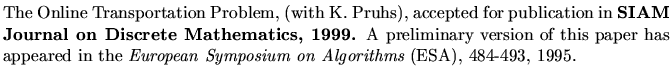 $\textstyle \parbox{5.8in}{
The Online Transportation Problem, (with K. Pruhs),
...
...appeared in the
{\it European Symposium on Algorithms} (ESA), 484-493, 1995.
}$